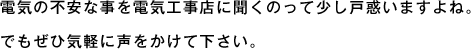 電気の不安な事を電気工事店に聞くのって少し戸惑いますよね。でもぜひ気軽に声をかけて下さい。