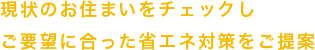 現状のお住まいをチェックしご要望に合った省エネ対策をご提案